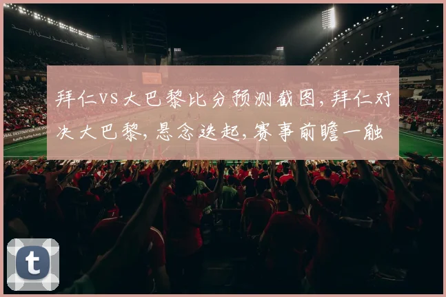 拜仁vs大巴黎比分预测截图,拜仁对决大巴黎,悬念迭起,赛事前瞻一触即发,悬念谁主沉浮