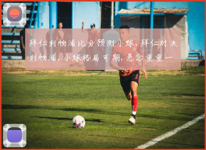 拜仁利物浦比分预测小球,拜仁对决利物浦,小球格局可期,悬念重重一触即发