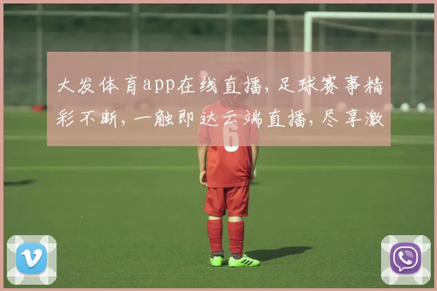 大发体育app在线直播,足球赛事精彩不断,一触即达云端直播,尽享激情