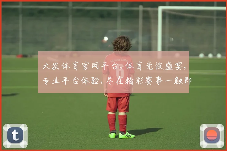 大发体育官网平台,体育竞技盛宴,专业平台体验,尽在精彩赛事一触即达,玩转体育魅力