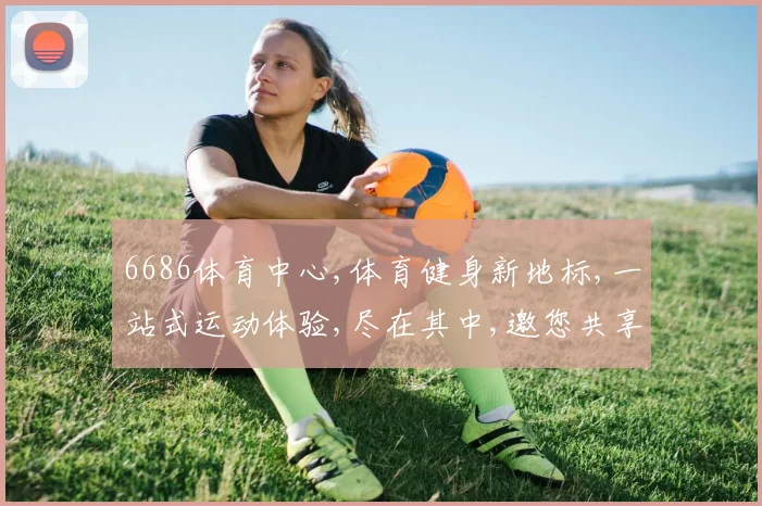 6686体育中心,体育健身新地标,一站式运动体验,尽在其中,邀您共享